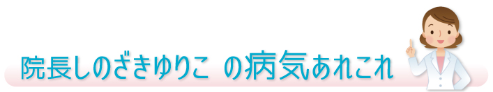 院長しのざきゆりこの病気あれこれ