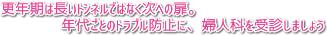 更年期は長いトンネルではなく次への扉。年代ごとのトラブル防止に、婦人科を受診しましょう