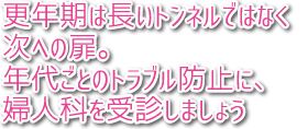 更年期は長いトンネルではなく次への扉。年代ごとのトラブル防止に、婦人科を受診しましょう