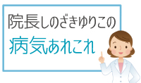 院長しのざきゆりこの病気あれこれ