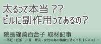 太るって本当?? ピルに副作用ってあるの？ 院長篠崎百合子 取材記事 ―不妊・妊娠・出産・育児-女性の為の健康生活ガイド『ジネコ』―