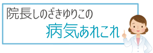 院長しのざきゆりこの病気あれこれ