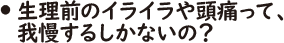 生理前のイライラや頭痛って、我慢するしかないの？