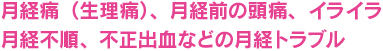 月経痛（生理痛）、月経前の頭痛、イライラ、月経不順、不正出血などの月経トラブル